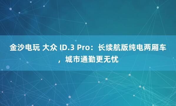 金沙電玩 大眾 ID.3 Pro：長(zhǎng)續(xù)航版純電兩廂車(chē)，城市通勤更無(wú)憂