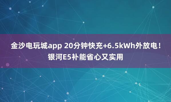 金沙電玩城app 20分鐘快充+6.5kWh外放電!銀河E5補能省心又實用