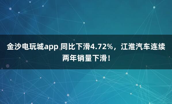 金沙電玩城app 同比下滑4.72%,江淮汽車連續兩年銷量下滑!