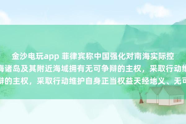 金沙電玩app 菲律賓稱中國強化對南海實際控制,國防部:中國對南海諸島及其附近海域擁有無可爭辯的主權(quán),采取行動維護(hù)自身正當(dāng)權(quán)益天經(jīng)地義、無可非議