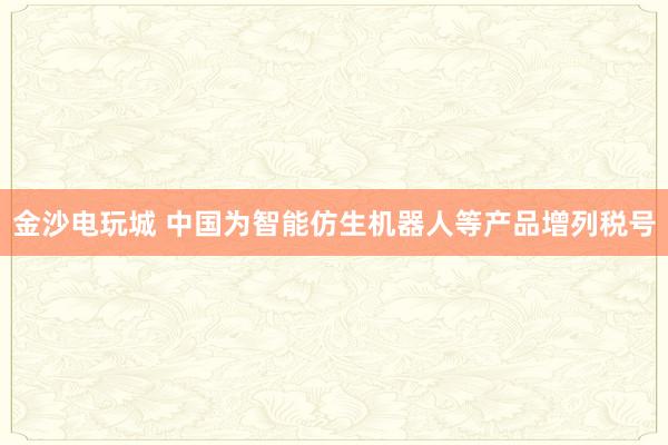 金沙電玩城 中國為智能仿生機(jī)器人等產(chǎn)品增列稅號(hào)