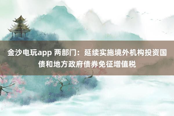 金沙電玩app 兩部門:延續(xù)實(shí)施境外機(jī)構(gòu)投資國(guó)債和地方政府債券免征增值稅