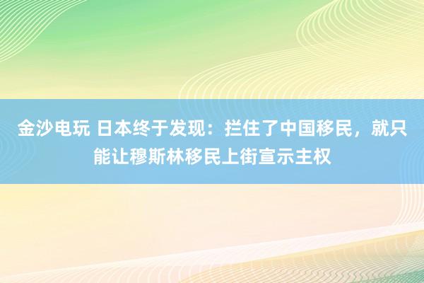 金沙電玩 日本終于發現：攔住了中國移民，就只能讓穆斯林移民上街宣示主權