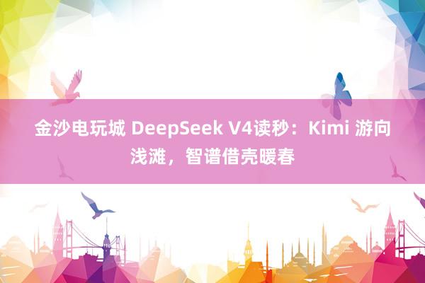 金沙電玩城 DeepSeek V4讀秒：Kimi 游向淺灘，智譜借殼暖春