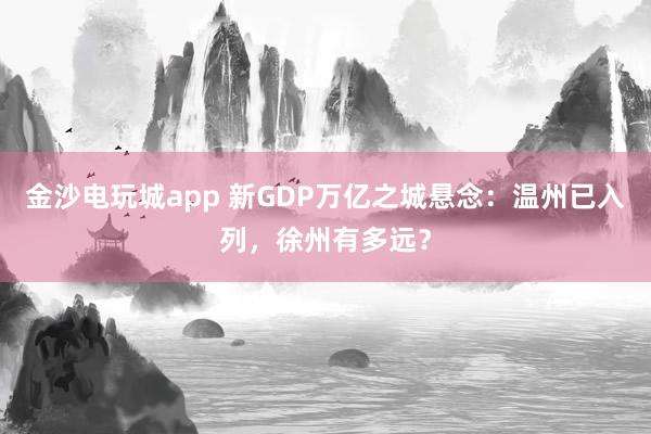 金沙電玩城app 新GDP萬億之城懸念：溫州已入列，徐州有多遠？