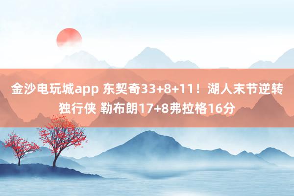 金沙電玩城app 東契奇33+8+11!湖人末節(jié)逆轉(zhuǎn)獨行俠 勒布朗17+8弗拉格16分