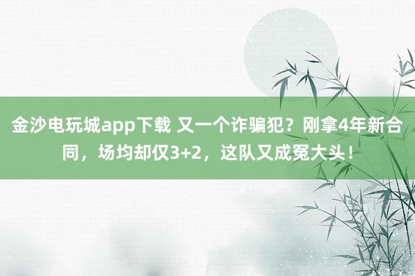 金沙電玩城app下載 又一個詐騙犯?剛拿4年新合同,場均卻僅3+2,這隊又成冤大頭!