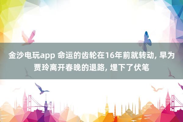 金沙電玩app 命運的齒輪在16年前就轉動, 早為賈玲離開春晚的退路, 埋下了伏筆