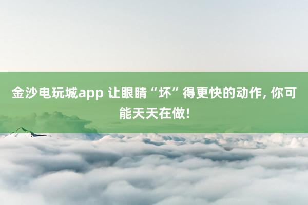 金沙電玩城app 讓眼睛“壞”得更快的動作，<a href=