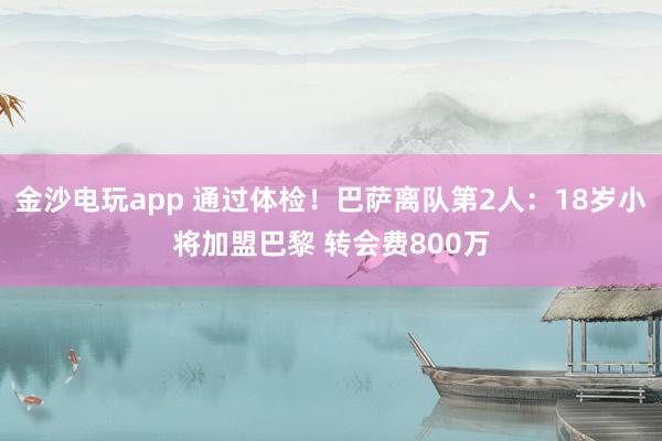 金沙電玩app 通過體檢!巴薩離隊第2人:18歲小將加盟巴黎 轉會費800萬