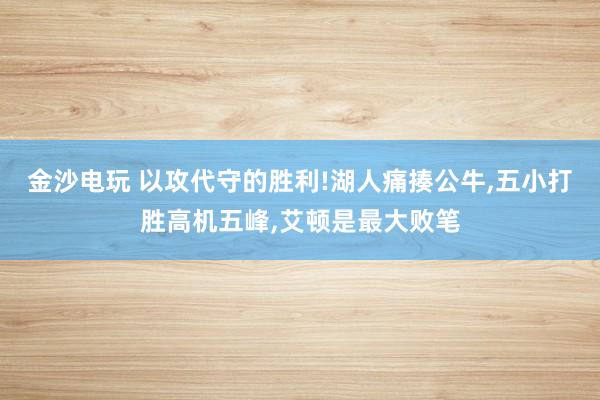 金沙電玩 以攻代守的勝利!湖人痛揍公牛,五小打勝高機(jī)五峰,艾頓是最大敗筆