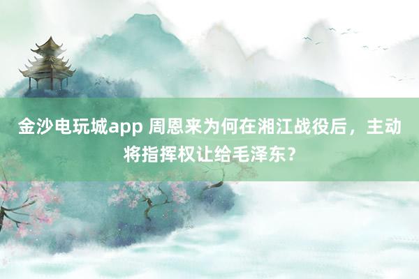 金沙電玩城app 周恩來為何在湘江戰役后，主動將指揮權讓給毛澤東？