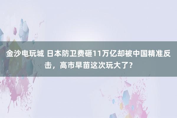 金沙電玩城 日本防衛費砸11萬億卻被中國精準反擊，高市早苗這次玩大了？