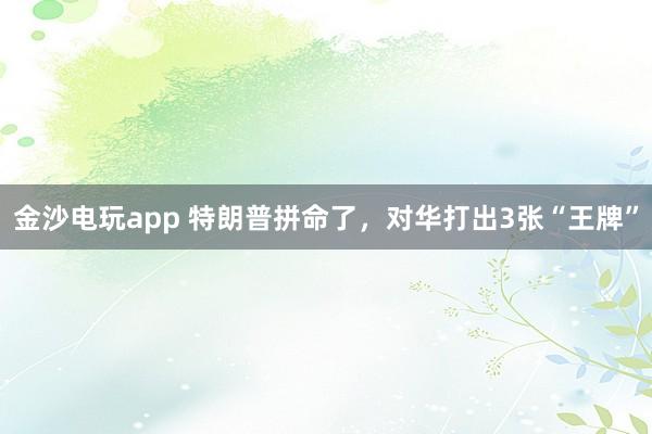 金沙電玩app 特朗普拼命了，對華打出3張“王牌”