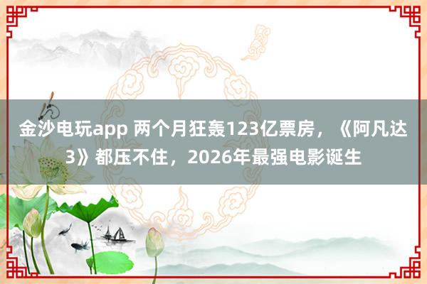 金沙電玩app 兩個月狂轟123億票房,《阿凡達3》都壓不住,2026年最強電影誕生