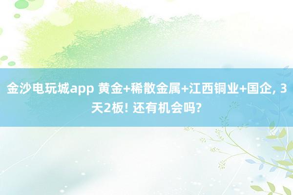 金沙電玩城app 黃金+稀散金屬+江西銅業+國企， 3天2板! 還有機會嗎?