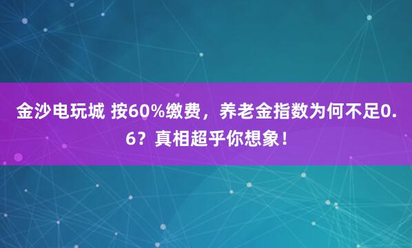 金沙電玩城 按60%繳費(fèi),養(yǎng)老金指數(shù)為何不足0.6?真相超乎你想象!