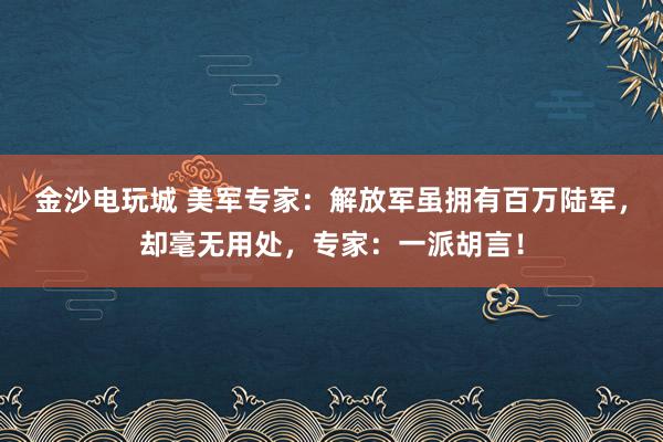 金沙電玩城 美軍專(zhuān)家:解放軍雖擁有百萬(wàn)陸軍,卻毫無(wú)用處,專(zhuān)家:一派胡言!