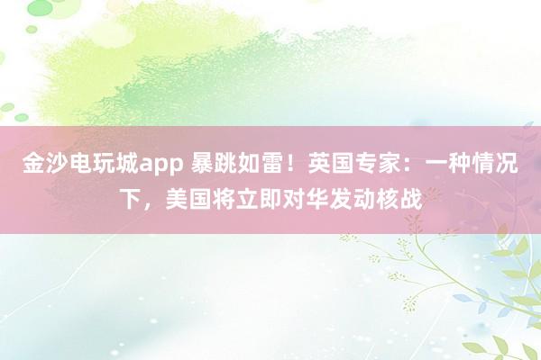 金沙電玩城app 暴跳如雷!英國專家:一種情況下,美國將立即對華發(fā)動核戰(zhàn)