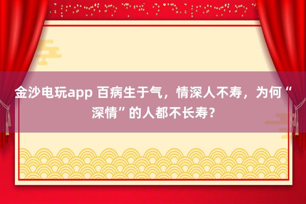 金沙電玩app 百病生于氣,情深人不壽,為何“深情”的人都不長(zhǎng)壽?