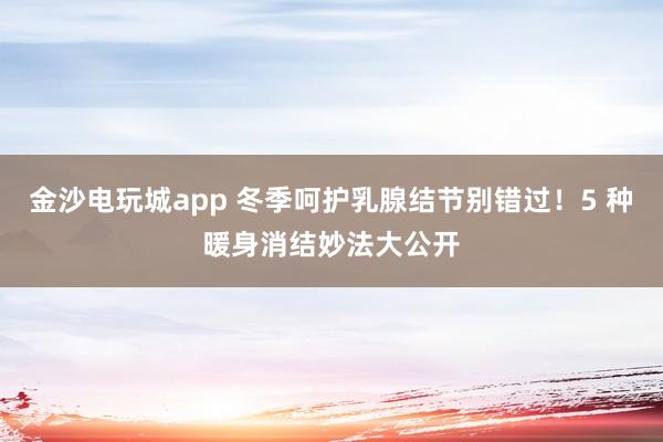 金沙電玩城app 冬季呵護(hù)乳腺結(jié)節(jié)別錯(cuò)過!5 種暖身消結(jié)妙法大公開