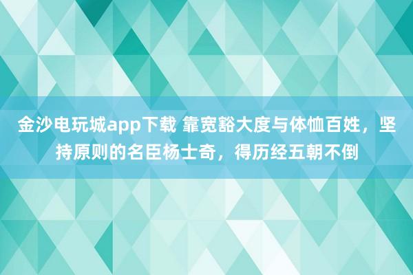 金沙電玩城app下載 靠寬豁大度與體恤百姓,堅持原則的名臣楊士奇,得歷經(jīng)五朝不倒