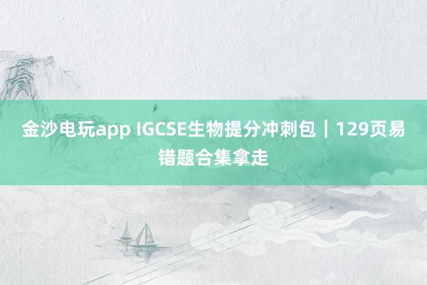 金沙電玩app IGCSE生物提分沖刺包|129頁易錯題合集拿走