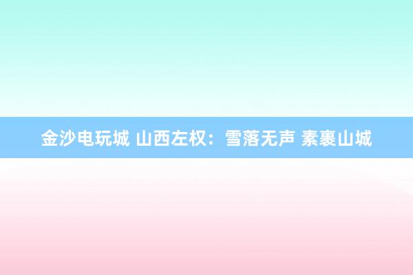 金沙電玩城 山西左權(quán):雪落無聲 素裹山城