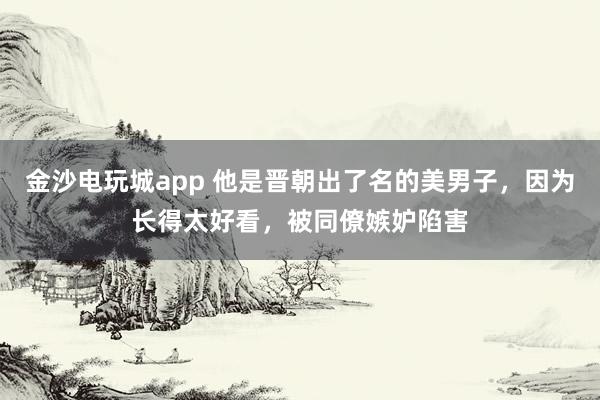 金沙電玩城app 他是晉朝出了名的美男子,因?yàn)殚L得太好看,被同僚嫉妒陷害