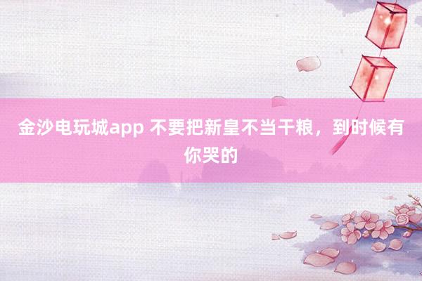 金沙電玩城app 不要把新皇不當干糧,到時候有你哭的