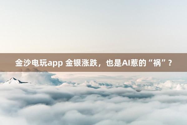 金沙電玩app 金銀漲跌，也是AI惹的“禍”？