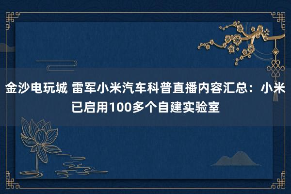金沙電玩城 雷軍小米汽車科普直播內(nèi)容匯總:小米已啟用100多個自建實驗室