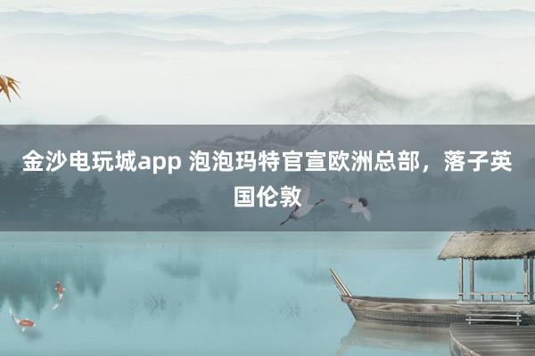 金沙電玩城app 泡泡瑪特官宣歐洲總部，落子英國倫敦