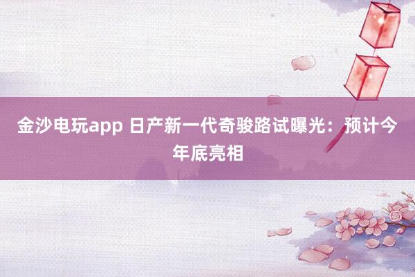 金沙電玩app 日產(chǎn)新一代奇駿路試曝光：預(yù)計(jì)今年底亮相