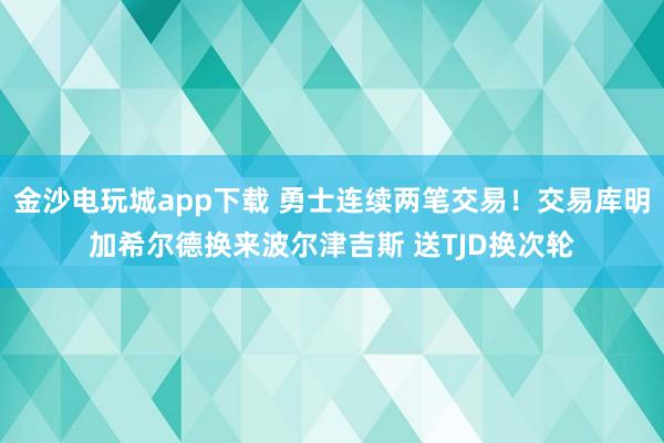 金沙電玩城app下載 勇士連續兩筆交易!交易庫明加希爾德換來波爾津吉斯 送TJD換次輪