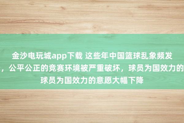 金沙電玩城app下載 這些年中國籃球亂象頻發，惡勢力橫行，公平公正的競賽環境被嚴重破壞，球員為國效力的意愿大幅下降