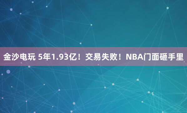 金沙電玩 5年1.93億！交易失?。BA門面砸手里