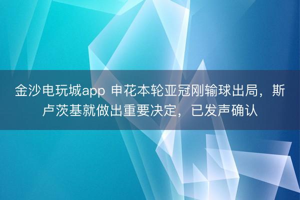 金沙電玩城app 申花本輪亞冠剛輸球出局，斯盧茨基就做出重要決定，已發(fā)聲確認(rèn)