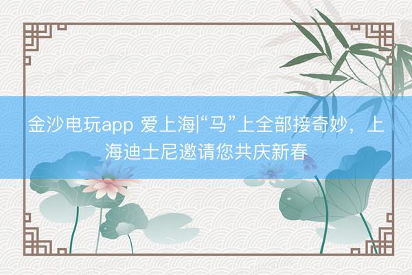 金沙電玩app 愛上海|“馬”上全部接奇妙，上海迪士尼邀請您共慶新春