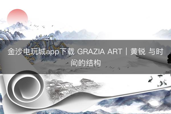 金沙電玩城app下載 GRAZIA ART|黃銳 與時間的結構