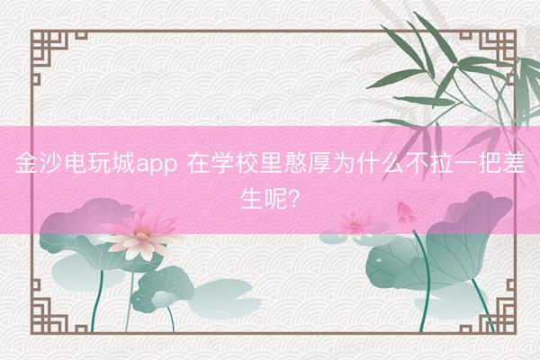 金沙電玩城app 在學(xué)校里憨厚為什么不拉一把差生呢？