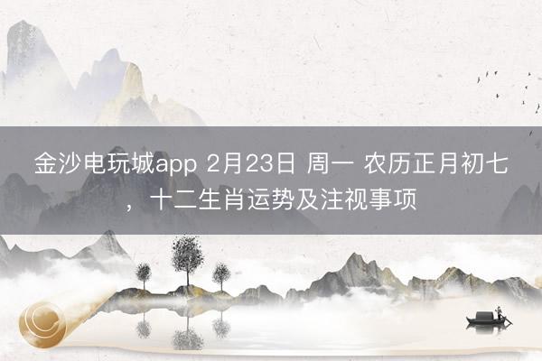 金沙電玩城app 2月23日 周一 農(nóng)歷正月初七,十二生肖運(yùn)勢(shì)及注視事項(xiàng)
